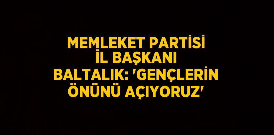 MEMLEKET PARTİSİ İL BAŞKANI BALTALIK: 'GENÇLERİN ÖNÜNÜ AÇIYORUZ'