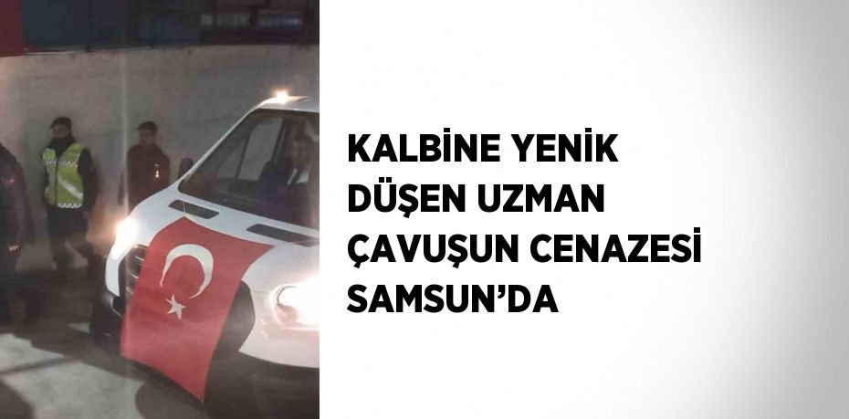 KALBİNE YENİK DÜŞEN UZMAN ÇAVUŞUN CENAZESİ SAMSUN’DA