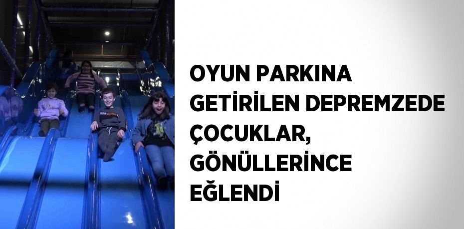 OYUN PARKINA GETİRİLEN DEPREMZEDE ÇOCUKLAR, GÖNÜLLERİNCE EĞLENDİ