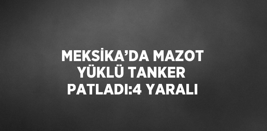 MEKSİKA’DA MAZOT YÜKLÜ TANKER PATLADI:4 YARALI