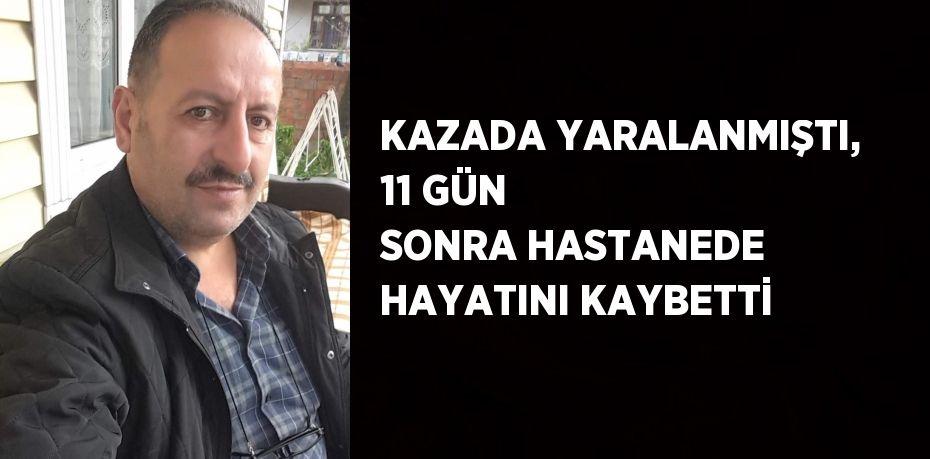 KAZADA YARALANMIŞTI, 11 GÜN SONRA HASTANEDE HAYATINI KAYBETTİ