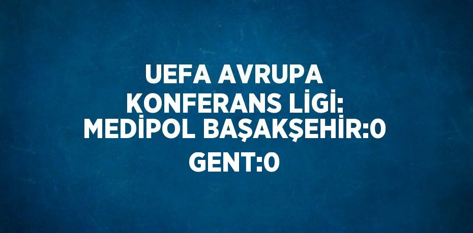 UEFA AVRUPA KONFERANS LİGİ: MEDİPOL BAŞAKŞEHİR:0 GENT:0