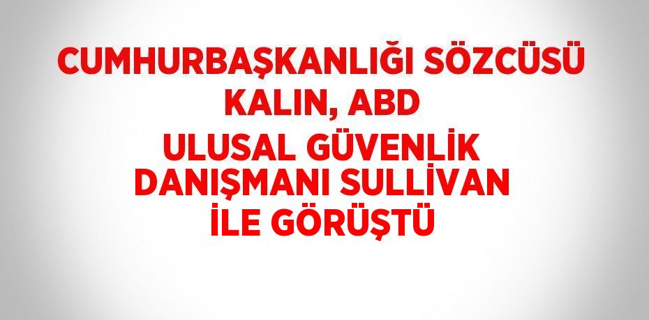 CUMHURBAŞKANLIĞI SÖZCÜSÜ KALIN, ABD ULUSAL GÜVENLİK DANIŞMANI SULLİVAN İLE GÖRÜŞTÜ