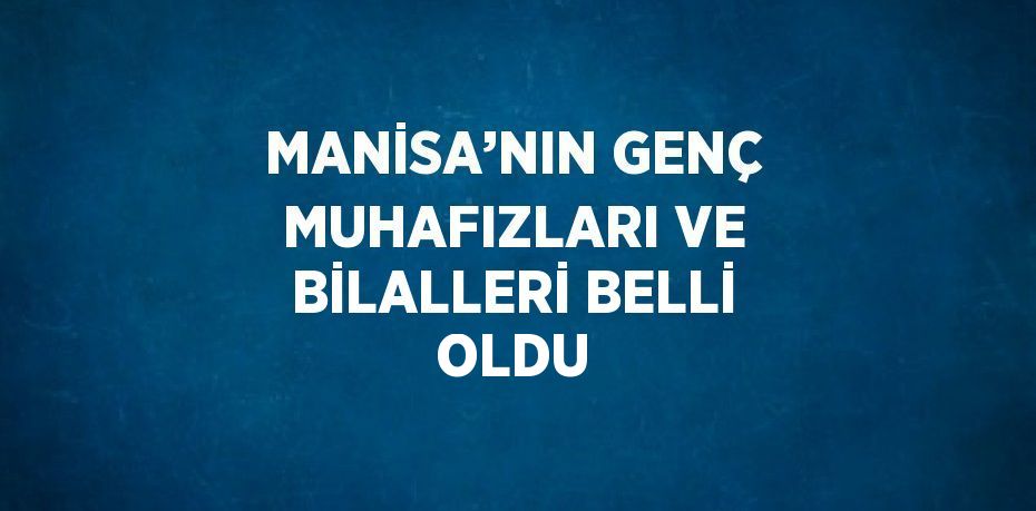 MANİSA’NIN GENÇ MUHAFIZLARI VE BİLALLERİ BELLİ OLDU