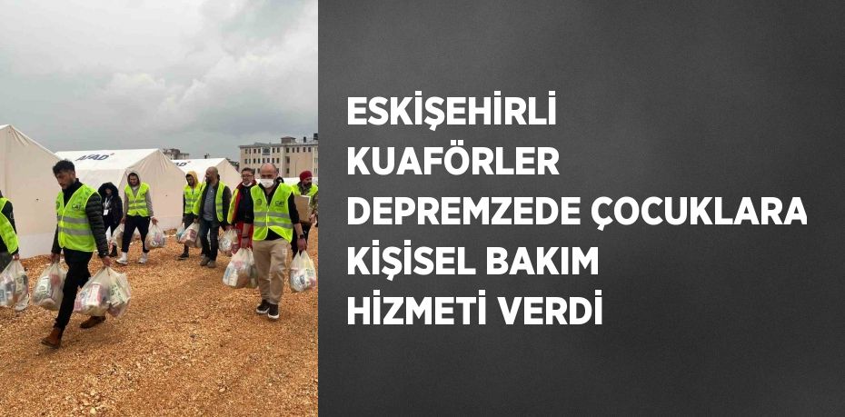 ESKİŞEHİRLİ KUAFÖRLER DEPREMZEDE ÇOCUKLARA KİŞİSEL BAKIM HİZMETİ VERDİ