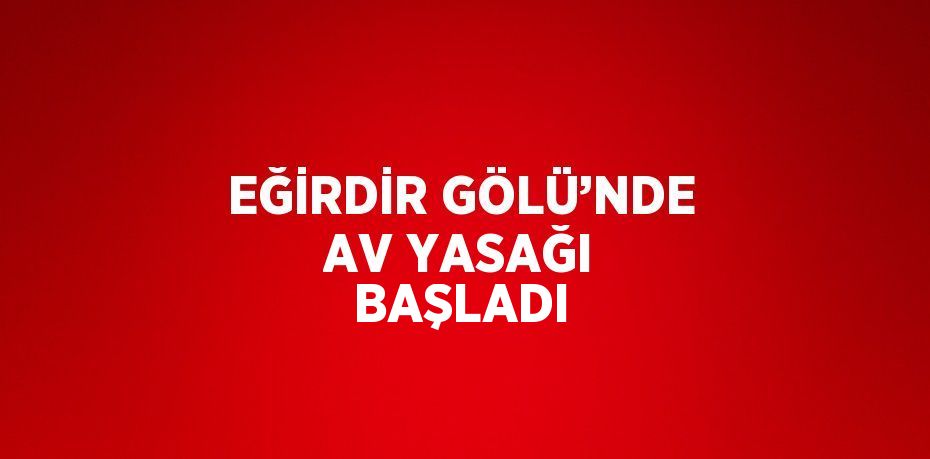 EĞİRDİR GÖLÜ’NDE AV YASAĞI BAŞLADI