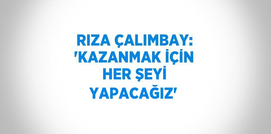 RIZA ÇALIMBAY: 'KAZANMAK İÇİN HER ŞEYİ YAPACAĞIZ'