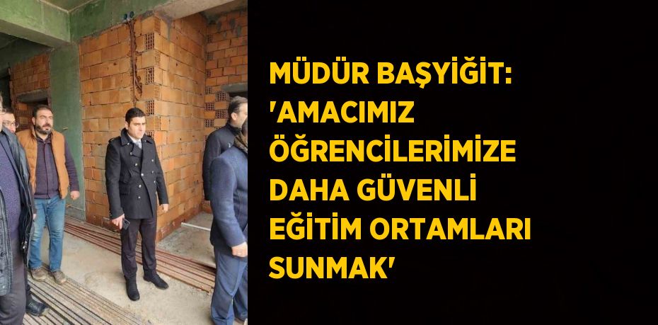 MÜDÜR BAŞYİĞİT: 'AMACIMIZ ÖĞRENCİLERİMİZE DAHA GÜVENLİ EĞİTİM ORTAMLARI SUNMAK'