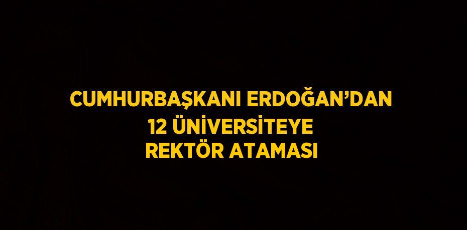 CUMHURBAŞKANI ERDOĞAN’DAN 12 ÜNİVERSİTEYE REKTÖR ATAMASI