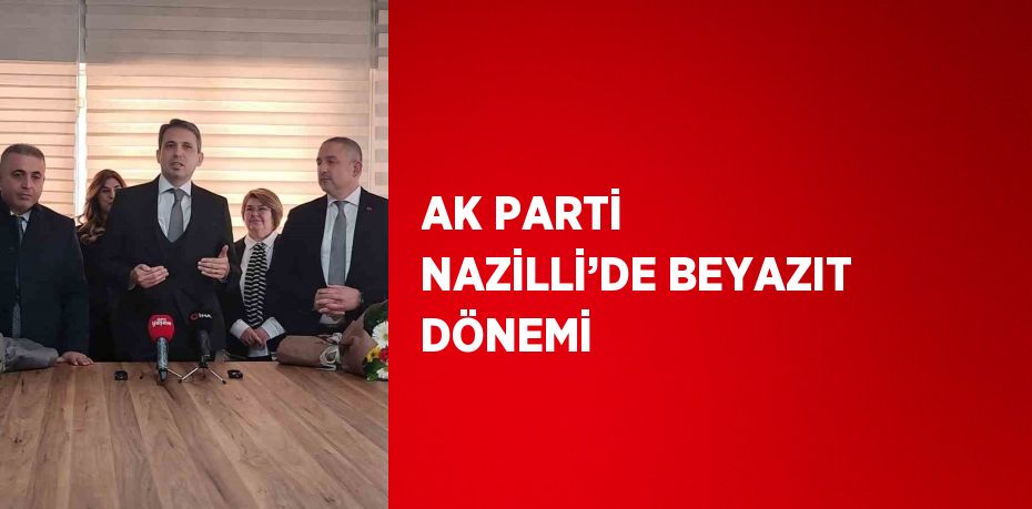 AK PARTİ NAZİLLİ’DE BEYAZIT DÖNEMİ