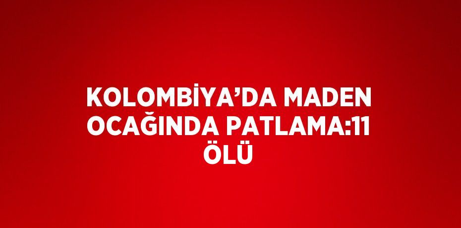 KOLOMBİYA’DA MADEN OCAĞINDA PATLAMA:11 ÖLÜ