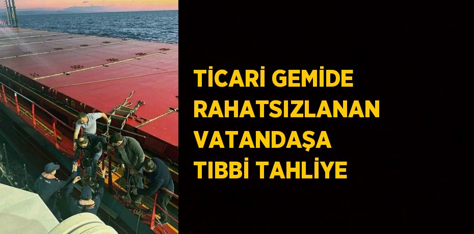 TİCARİ GEMİDE RAHATSIZLANAN VATANDAŞA TIBBİ TAHLİYE