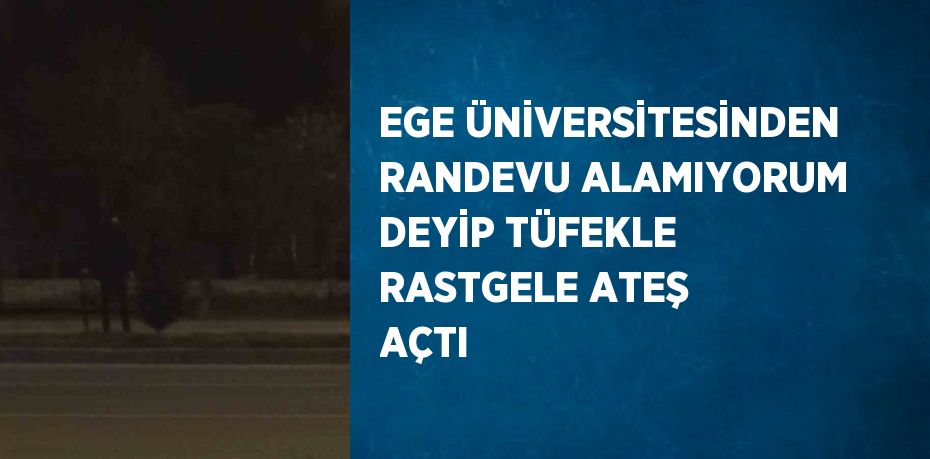 EGE ÜNİVERSİTESİNDEN RANDEVU ALAMIYORUM DEYİP TÜFEKLE RASTGELE ATEŞ AÇTI