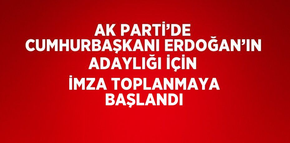 AK PARTİ’DE CUMHURBAŞKANI ERDOĞAN’IN ADAYLIĞI İÇİN İMZA TOPLANMAYA BAŞLANDI