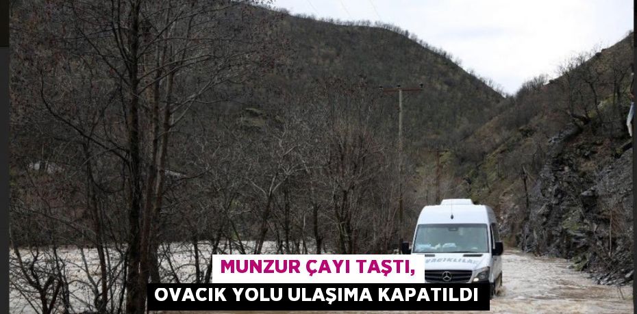 MUNZUR ÇAYI TAŞTI, OVACIK YOLU ULAŞIMA KAPATILDI