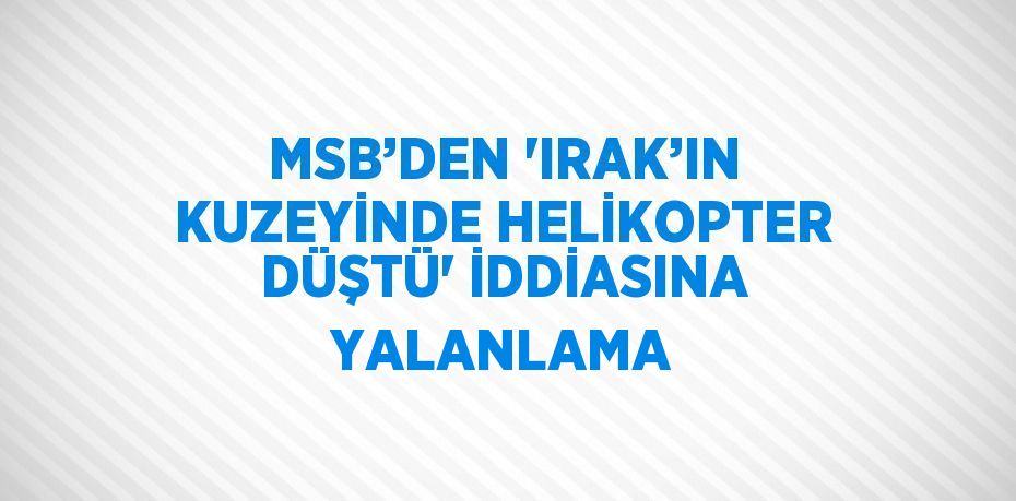 MSB’DEN 'IRAK’IN KUZEYİNDE HELİKOPTER DÜŞTÜ' İDDİASINA YALANLAMA