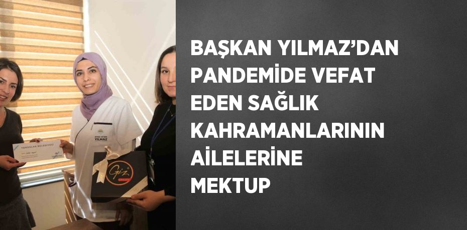 BAŞKAN YILMAZ’DAN PANDEMİDE VEFAT EDEN SAĞLIK KAHRAMANLARININ AİLELERİNE MEKTUP