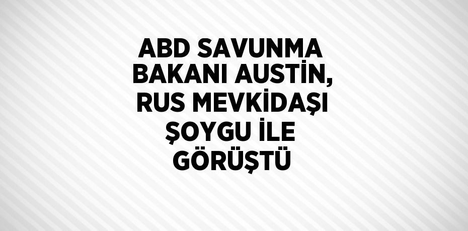 ABD SAVUNMA BAKANI AUSTİN, RUS MEVKİDAŞI ŞOYGU İLE GÖRÜŞTÜ