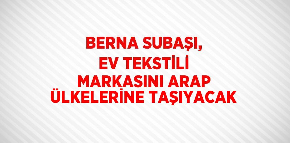 BERNA SUBAŞI, EV TEKSTİLİ MARKASINI ARAP ÜLKELERİNE TAŞIYACAK