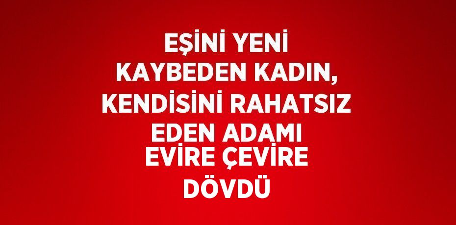 EŞİNİ YENİ KAYBEDEN KADIN, KENDİSİNİ RAHATSIZ EDEN ADAMI EVİRE ÇEVİRE DÖVDÜ