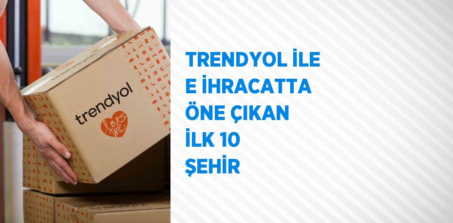 TRENDYOL İLE E İHRACATTA ÖNE ÇIKAN İLK 10 ŞEHİR