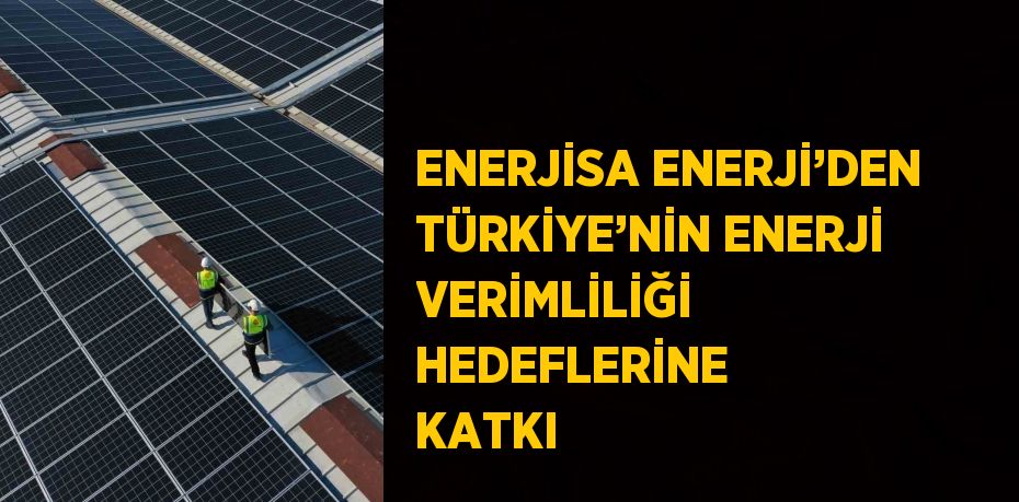 ENERJİSA ENERJİ’DEN TÜRKİYE’NİN ENERJİ VERİMLİLİĞİ HEDEFLERİNE KATKI