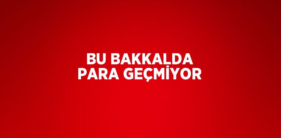 BU BAKKALDA PARA GEÇMİYOR