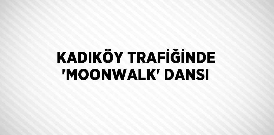 KADIKÖY TRAFİĞİNDE 'MOONWALK' DANSI