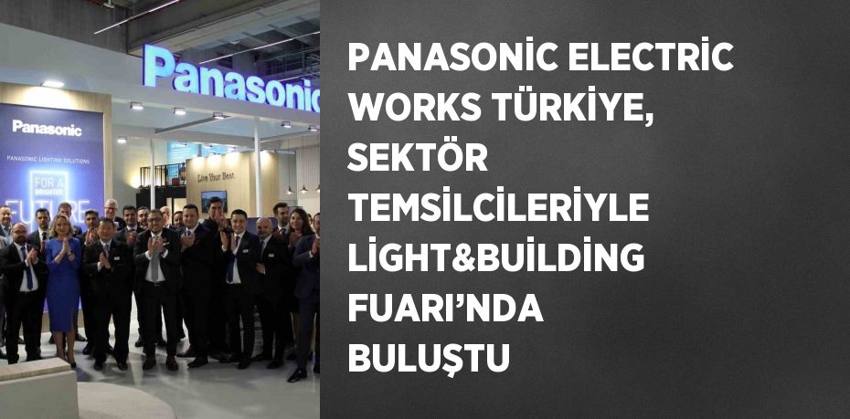 PANASONİC ELECTRİC WORKS TÜRKİYE, SEKTÖR TEMSİLCİLERİYLE LİGHT&BUİLDİNG FUARI’NDA BULUŞTU