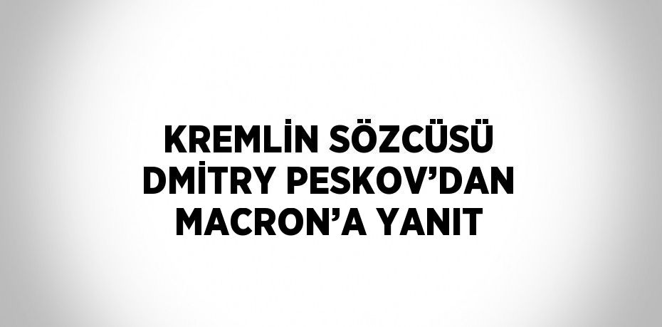 KREMLİN SÖZCÜSÜ DMİTRY PESKOV’DAN MACRON’A YANIT