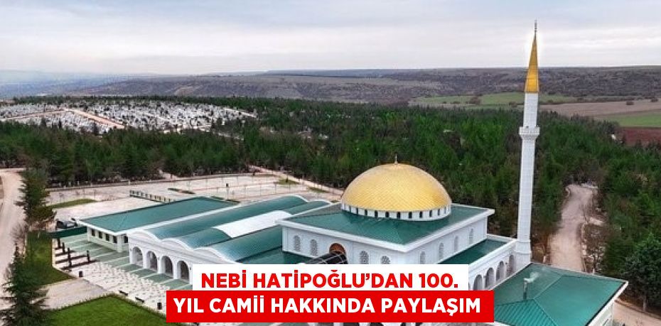 NEBİ HATİPOĞLU’DAN 100. YIL CAMİİ HAKKINDA PAYLAŞIM