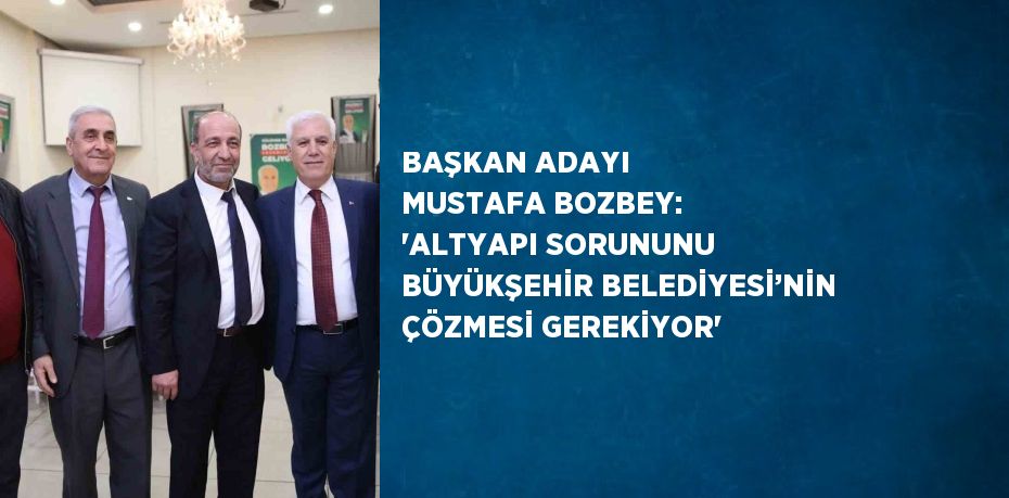 BAŞKAN ADAYI MUSTAFA BOZBEY: 'ALTYAPI SORUNUNU BÜYÜKŞEHİR BELEDİYESİ’NİN ÇÖZMESİ GEREKİYOR'