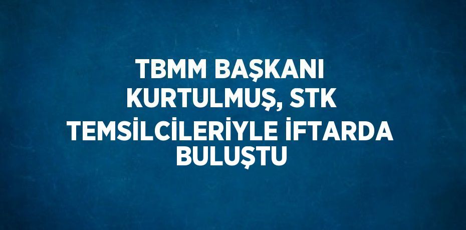 TBMM BAŞKANI KURTULMUŞ, STK TEMSİLCİLERİYLE İFTARDA BULUŞTU