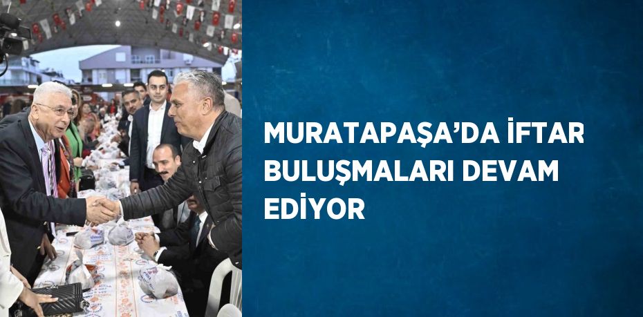 MURATAPAŞA’DA İFTAR BULUŞMALARI DEVAM EDİYOR