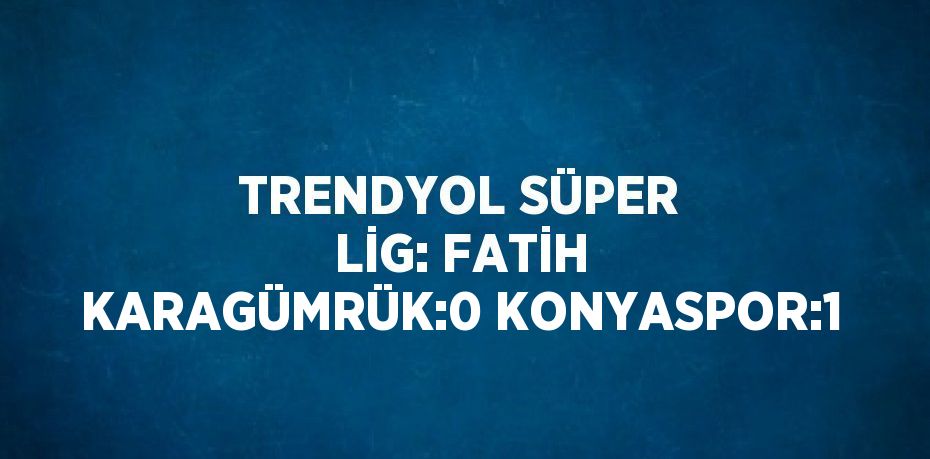 TRENDYOL SÜPER LİG: FATİH KARAGÜMRÜK:0 KONYASPOR:1