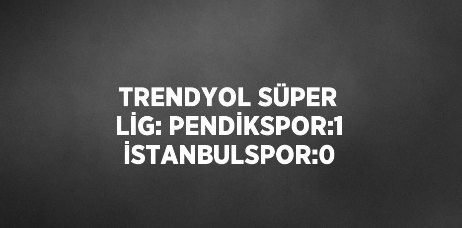 TRENDYOL SÜPER LİG: PENDİKSPOR:1 İSTANBULSPOR:0