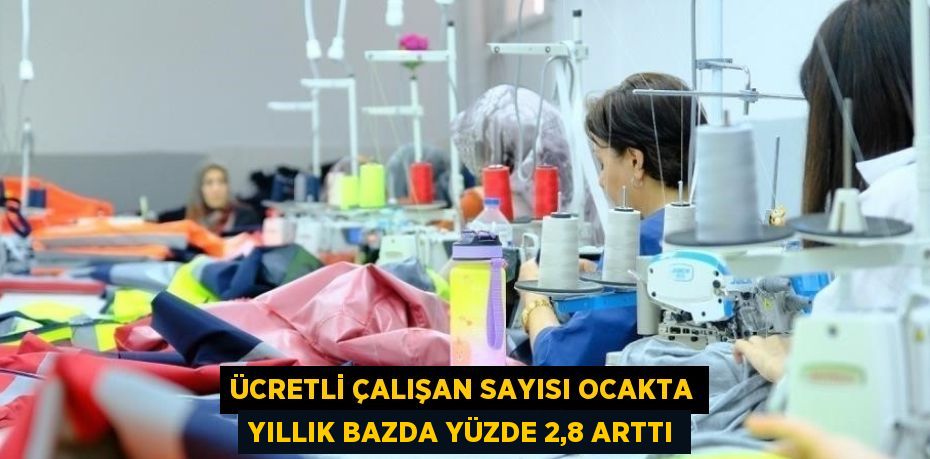 ÜCRETLİ ÇALIŞAN SAYISI OCAKTA YILLIK BAZDA YÜZDE 2,8 ARTTI