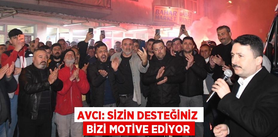 AVCI: SİZİN DESTEĞİNİZ BİZİ MOTİVE EDİYOR