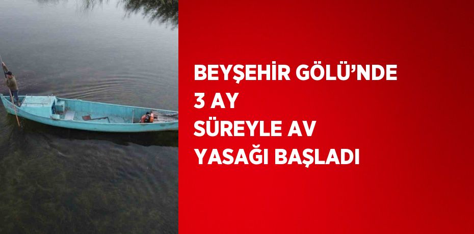 BEYŞEHİR GÖLÜ’NDE 3 AY SÜREYLE AV YASAĞI BAŞLADI