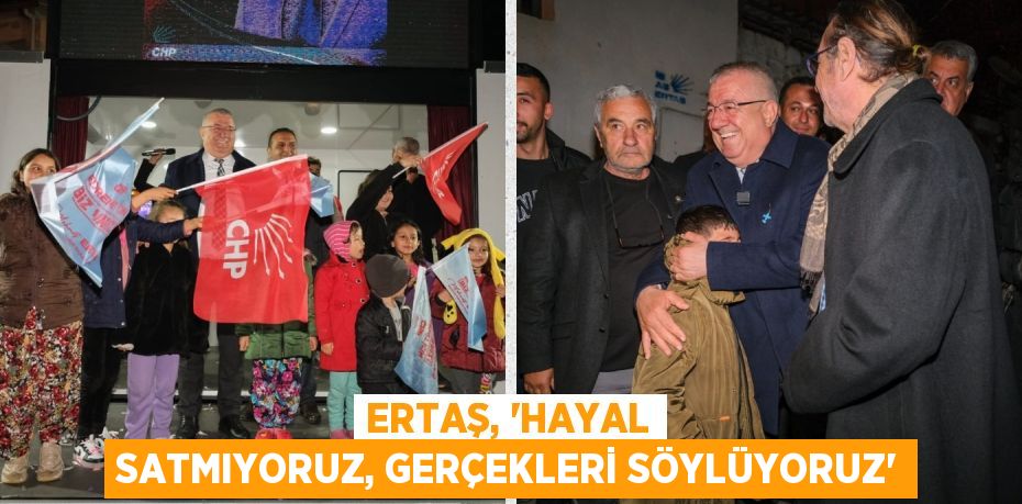 ERTAŞ, “HAYAL SATMIYORUZ, GERÇEKLERİ SÖYLÜYORUZ”