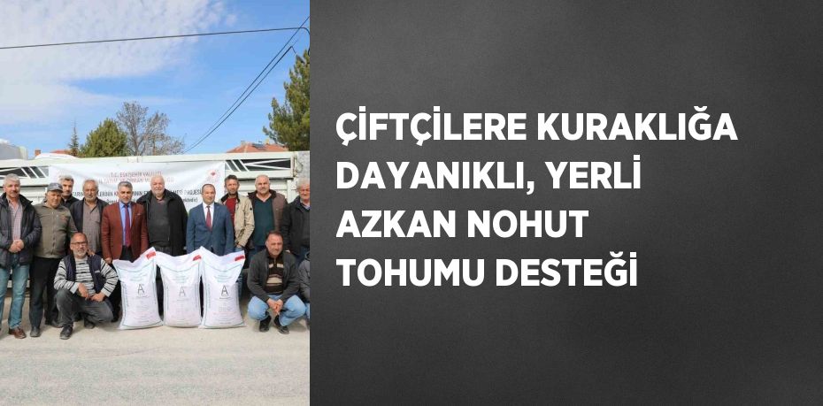 ÇİFTÇİLERE KURAKLIĞA DAYANIKLI, YERLİ AZKAN NOHUT TOHUMU DESTEĞİ