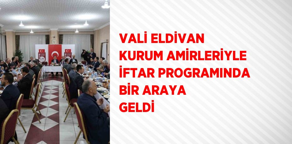 VALİ ELDİVAN KURUM AMİRLERİYLE İFTAR PROGRAMINDA BİR ARAYA GELDİ