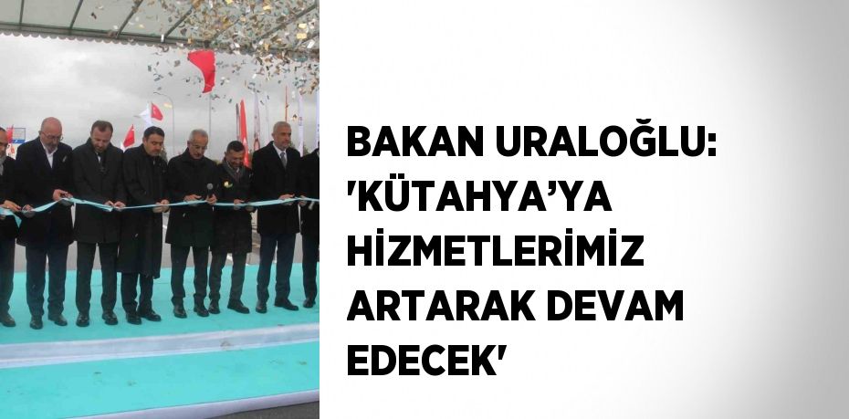 BAKAN URALOĞLU: 'KÜTAHYA’YA HİZMETLERİMİZ ARTARAK DEVAM EDECEK'