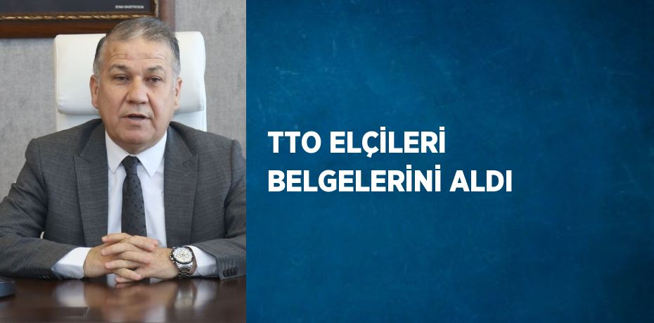 TTO ELÇİLERİ BELGELERİNİ ALDI