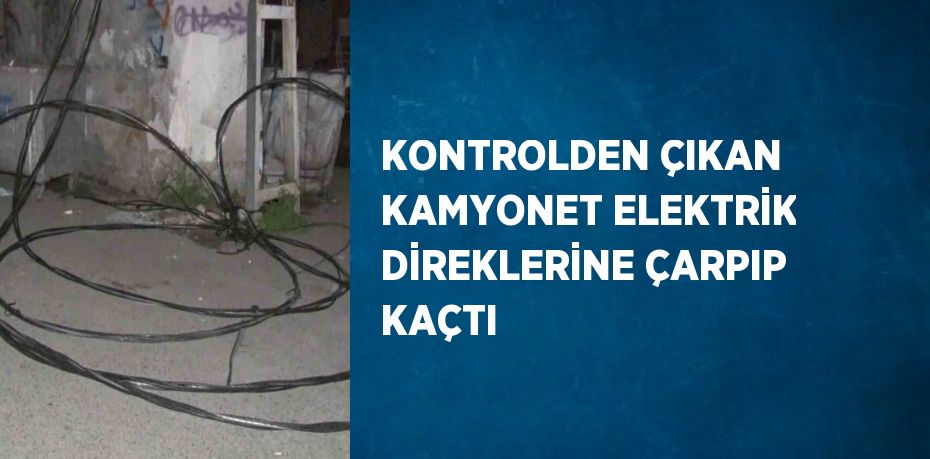 KONTROLDEN ÇIKAN KAMYONET ELEKTRİK DİREKLERİNE ÇARPIP KAÇTI