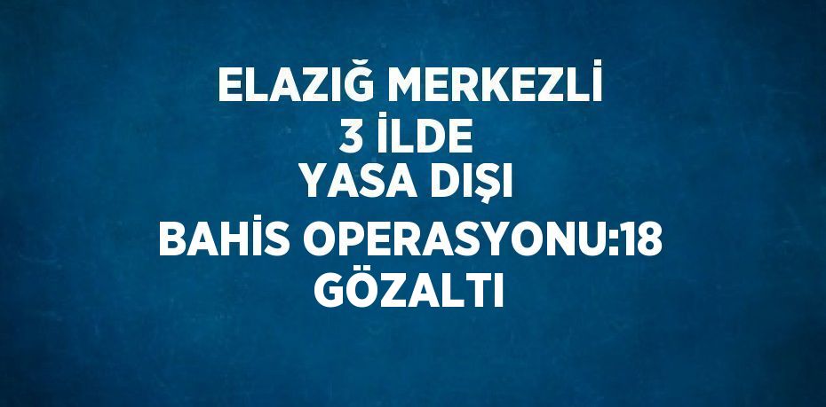 ELAZIĞ MERKEZLİ 3 İLDE YASA DIŞI BAHİS OPERASYONU:18 GÖZALTI