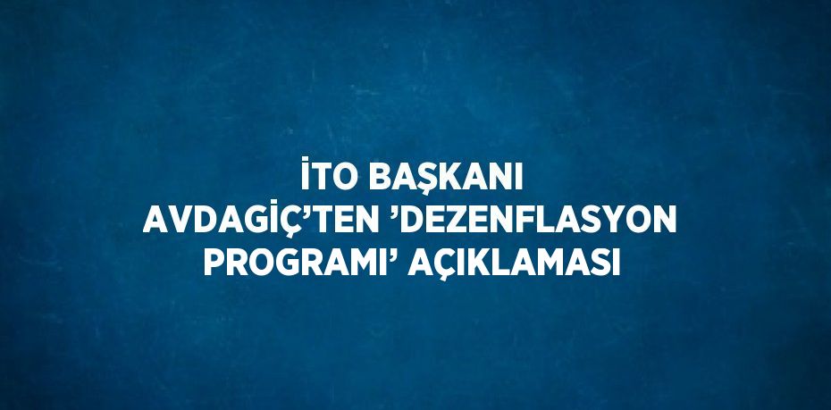 İTO BAŞKANI AVDAGİÇ’TEN ’DEZENFLASYON PROGRAMI’ AÇIKLAMASI