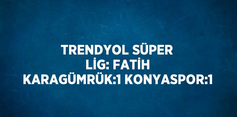 TRENDYOL SÜPER LİG: FATİH KARAGÜMRÜK:1 KONYASPOR:1