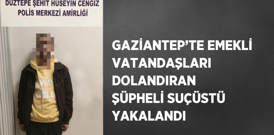 GAZİANTEP’TE EMEKLİ VATANDAŞLARI DOLANDIRAN ŞÜPHELİ SUÇÜSTÜ YAKALANDI