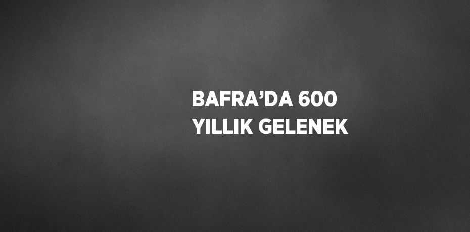 BAFRA’DA 600 YILLIK GELENEK